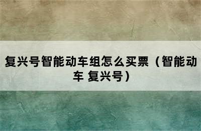 复兴号智能动车组怎么买票（智能动车 复兴号）